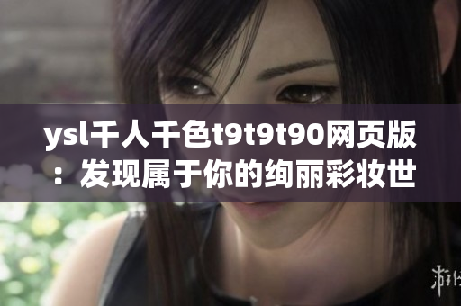 ysl千人千色t9t9t90网页版：发现属于你的绚丽彩妆世界