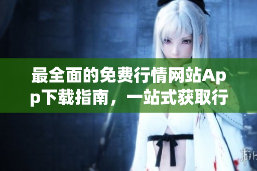 最全面的免费行情网站App下载指南，一站式获取行情信息