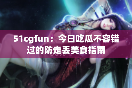 51cgfun：今日吃瓜不容错过的防走丢美食指南