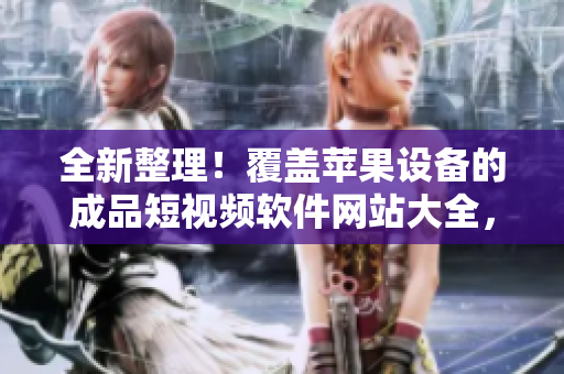 全新整理！覆盖苹果设备的成品短视频软件网站大全，精选优质资源一网打尽