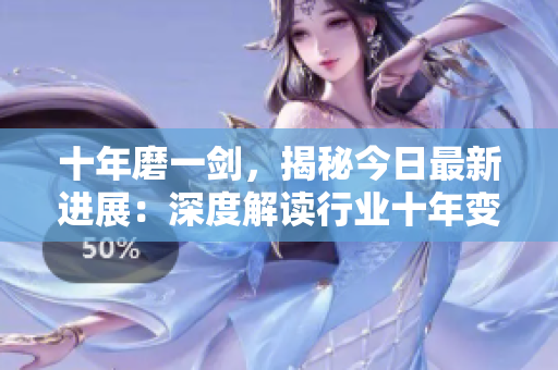 十年磨一剑，揭秘今日最新进展：深度解读行业十年变革，全面更新内容共享