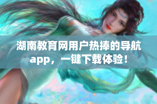 湖南教育网用户热捧的导航app，一键下载体验！