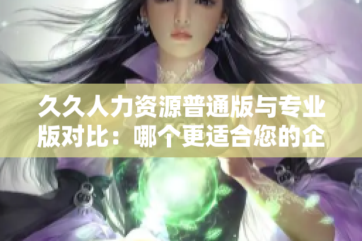 久久人力资源普通版与专业版对比：哪个更适合您的企业需求？