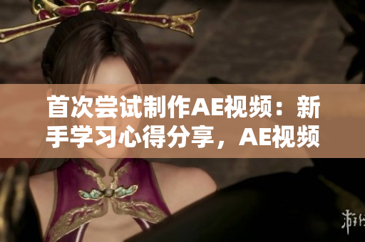 首次尝试制作AE视频：新手学习心得分享，AE视频制作经验分享