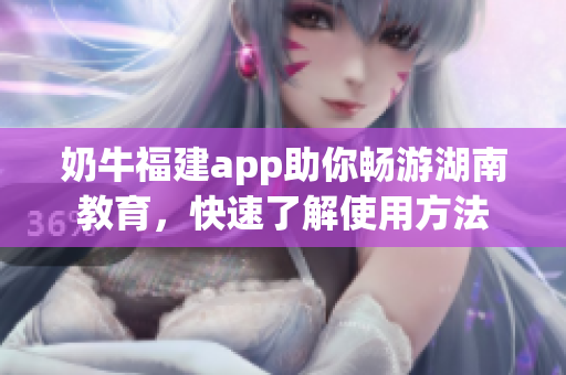 奶牛福建app助你畅游湖南教育，快速了解使用方法