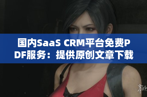国内SaaS CRM平台免费PDF服务：提供原创文章下载
