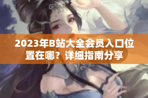2023年B站大全会员入口位置在哪？详细指南分享