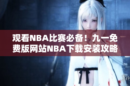 观看NBA比赛必备！九一免费版网站NBA下载安装攻略大揭秘