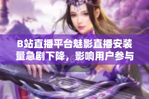 B站直播平台魅影直播安装量急剧下降，影响用户参与度