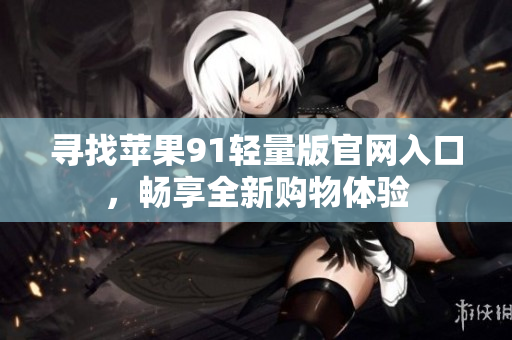 寻找苹果91轻量版官网入口，畅享全新购物体验