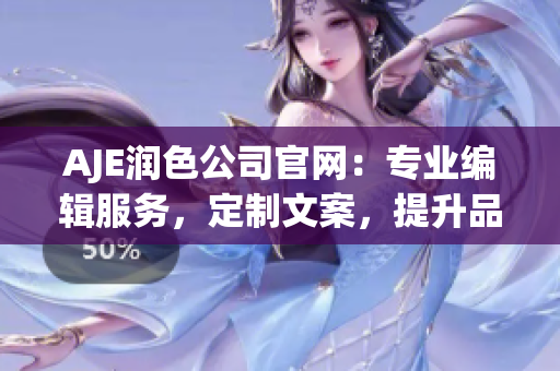 AJE润色公司官网：专业编辑服务，定制文案，提升品牌形象