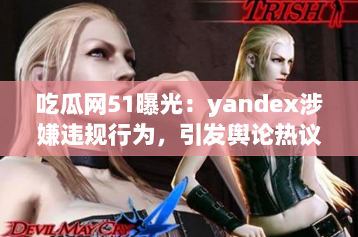 吃瓜网51曝光：yandex涉嫌违规行为，引发舆论热议