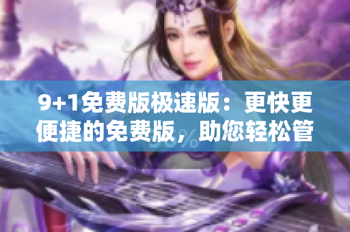 9+1免费版极速版：更快更便捷的免费版，助您轻松管理个人事务