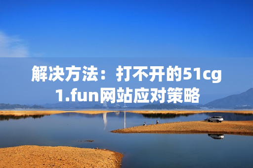 解决方法：打不开的51cg1.fun网站应对策略