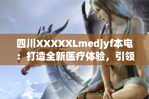 四川XXXXXLmedjyf本电：打造全新医疗体验，引领健康新风潮