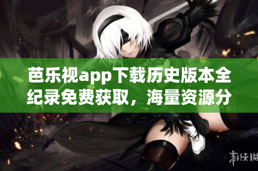 芭乐视app下载历史版本全纪录免费获取，海量资源分享一键安装！