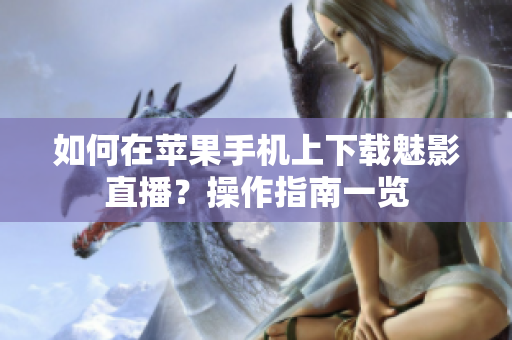 如何在苹果手机上下载魅影直播？操作指南一览