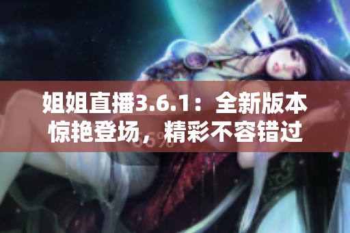 姐姐直播3.6.1：全新版本惊艳登场，精彩不容错过