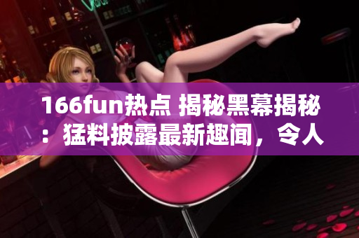 166fun热点 揭秘黑幕揭秘：猛料披露最新趣闻，令人心情愉悦