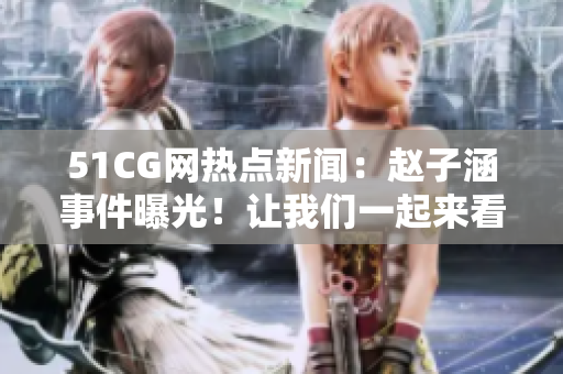 51CG网热点新闻：赵子涵事件曝光！让我们一起来看看吧