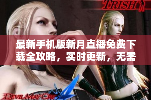 最新手机版新月直播免费下载全攻略，实时更新，无需费用