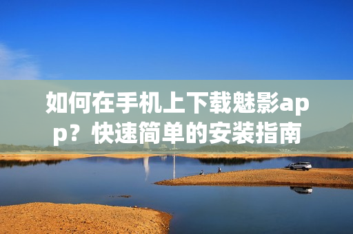 如何在手机上下载魅影app？快速简单的安装指南