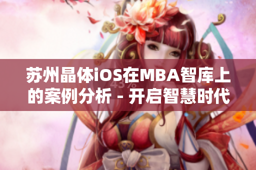 苏州晶体iOS在MBA智库上的案例分析 - 开启智慧时代的通往成功之路