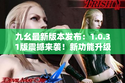 九幺最新版本发布：1.0.31版震撼来袭！新功能升级，用户体验再升级