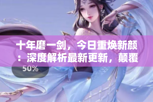 十年磨一剑，今日重焕新颜：深度解析最新更新，颠覆你的认知！