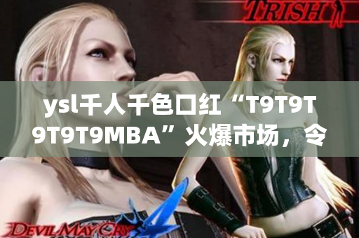 ysl千人千色口红“T9T9T9T9T9MBA”火爆市场，令无数女性心动