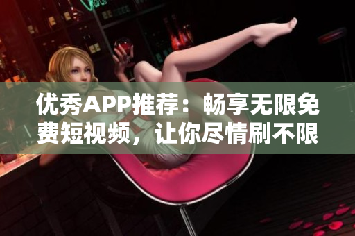优秀APP推荐：畅享无限免费短视频，让你尽情刷不限次数
