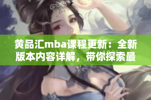 黄品汇mba课程更新：全新版本内容详解，带你探索最新商业管理趋势