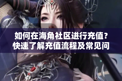 如何在海角社区进行充值？快速了解充值流程及常见问题解答