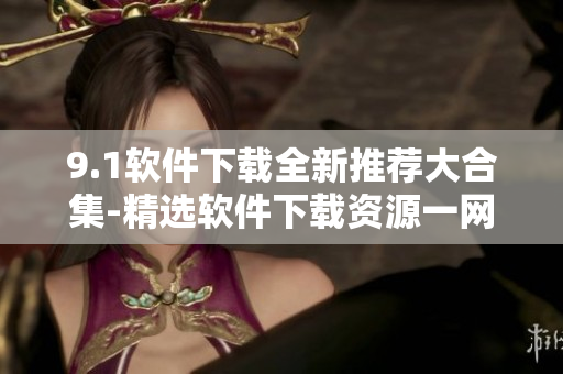 9.1软件下载全新推荐大合集-精选软件下载资源一网打尽