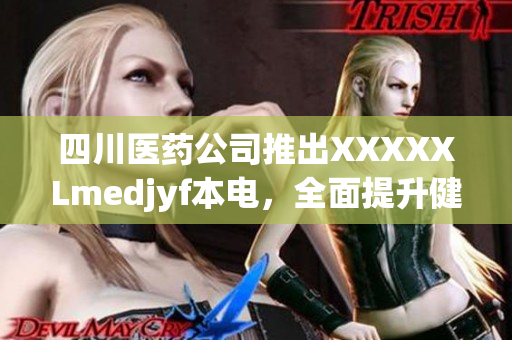 四川医药公司推出XXXXXLmedjyf本电，全面提升健康管理水平
