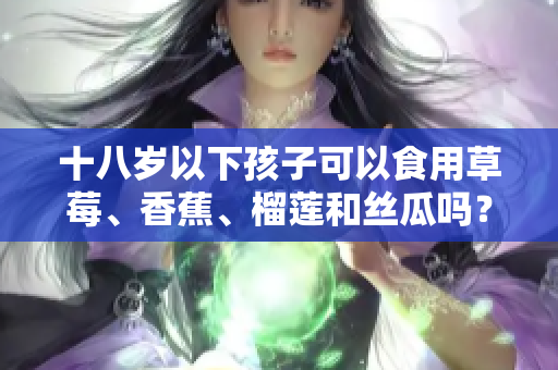 十八岁以下孩子可以食用草莓、香蕉、榴莲和丝瓜吗？
