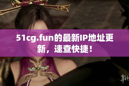51cg.fun的最新IP地址更新，速查快捷！