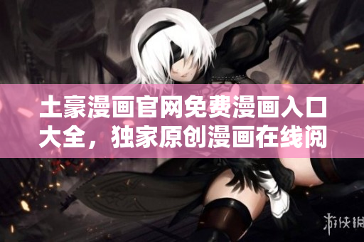 土豪漫画官网免费漫画入口大全，独家原创漫画在线阅读平台