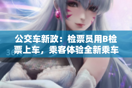 公交车新政：检票员用B检票上车，乘客体验全新乘车服务