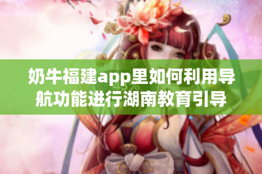 奶牛福建app里如何利用导航功能进行湖南教育引导
