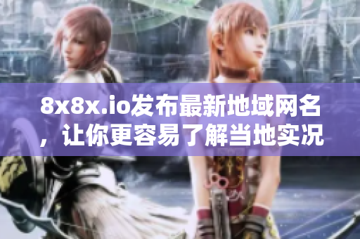 8x8x.io发布最新地域网名，让你更容易了解当地实况