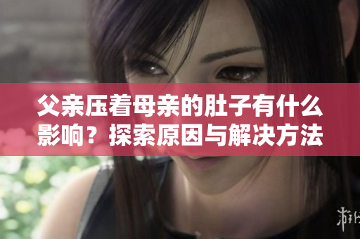 父亲压着母亲的肚子有什么影响？探索原因与解决方法