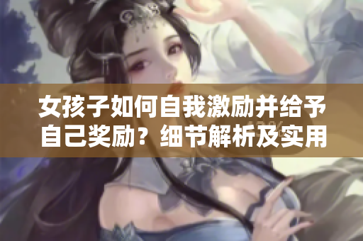 女孩子如何自我激励并给予自己奖励？细节解析及实用建议