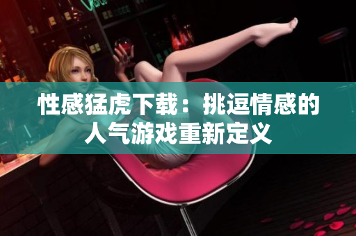 性感猛虎下载：挑逗情感的人气游戏重新定义