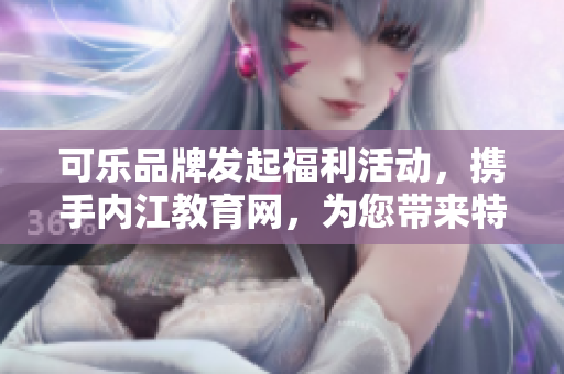 可乐品牌发起福利活动，携手内江教育网，为您带来特别引导！
