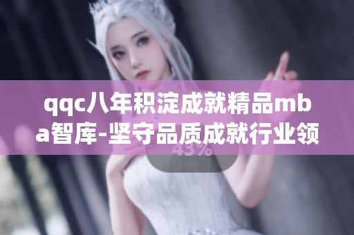 qqc八年积淀成就精品mba智库-坚守品质成就行业领航
