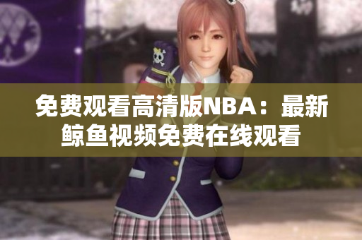 免费观看高清版NBA：最新鲸鱼视频免费在线观看