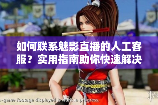如何联系魅影直播的人工客服？实用指南助你快速解决问题