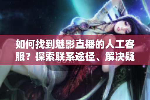 如何找到魅影直播的人工客服？探索联系途径、解决疑问
