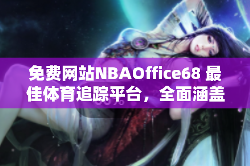 免费网站NBAOffice68 最佳体育追踪平台，全面涵盖NBA赛况分析